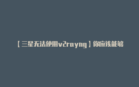 【三星无法使用v2rayng】你应该能够看到连接状