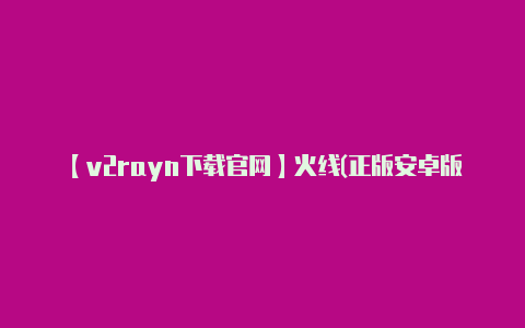 【v2rayn下载官网】火线(正版安卓版)