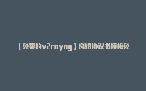 【免费的v2rayng】离婚协议书模板免费可复制包含2021和2020最新版标准本word免费下载