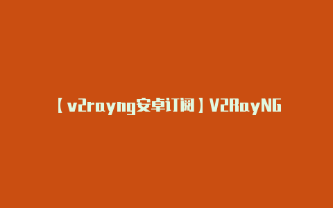 【v2rayng安卓订阅】V2RayNG 是一-v2rayng