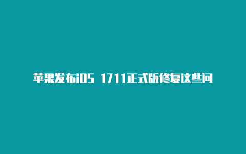 苹果发布iOS 1711正式版修复这些问题【无法在v2rayng】