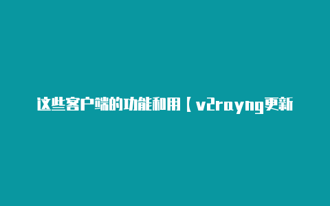 这些客户端的功能和用【v2rayng更新订阅没节点】