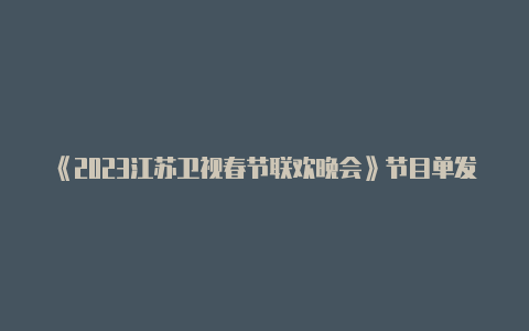 《2023江苏卫视春节联欢晚会》节目单发布大年初一见！【v2raynv4.20.0】