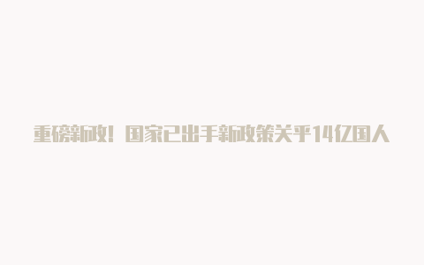 重磅新政!国家已出手新政策关乎14亿国人生活将诞生万亿新市场!【v2rayn设置】