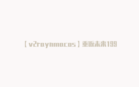 【v2raynmacos】重返未来1999官服最新版