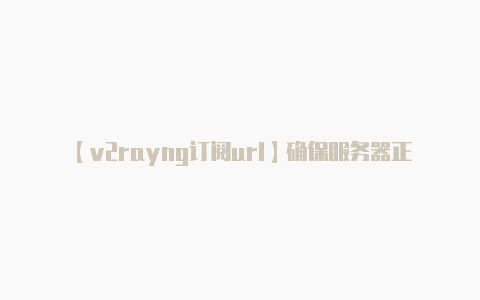 【v2rayng订阅url】确保服务器正常运行