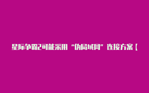 星际争霸2可能采用“伪局域网”连接方案【v2rayng蚯蚓机场】