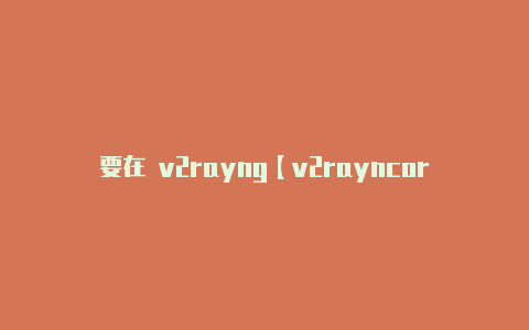 要在 v2rayng【v2rayncore手机版】