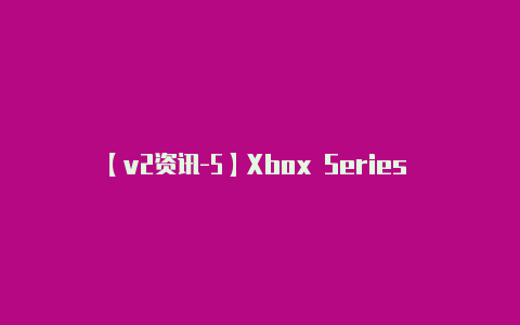 【v2资讯-5】Xbox Series X手柄异常断连问题终于得到官方更新修复-v2rayng