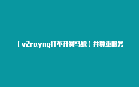 【v2rayng打不开赛马娘】并尊重服务提供商的服