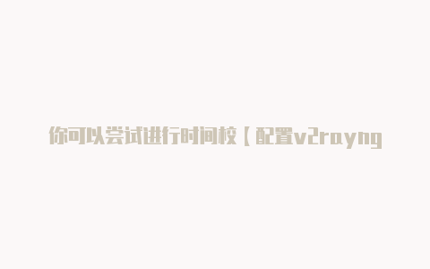 你可以尝试进行时间校【配置v2rayng】