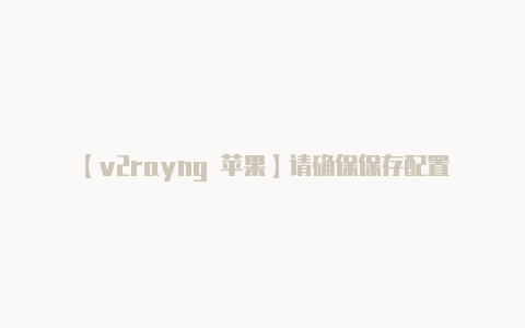 【v2rayng 苹果】请确保保存配置