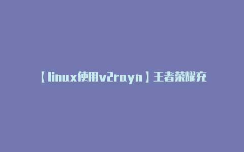 【linux使用v2rayn】王者荣耀充值中心官网 王者荣耀充值中心入口