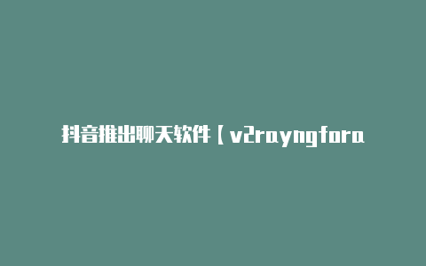 抖音推出聊天软件【v2rayngforandroid】