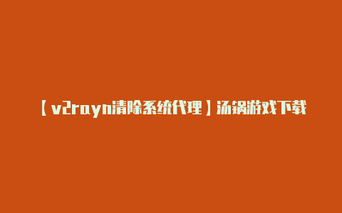 【v2rayn清除系统代理】汤锅游戏下载手机版_汤锅最新版下载_汤锅安卓版下载-嗨客手机站