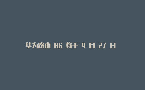 华为路由 H6 将于 4 月 27 日 10：08 预售5 月末正式开售【v2rayng绕过大陆】