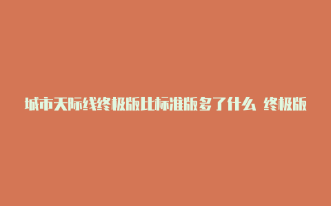 城市天际线终极版比标准版多了什么 终极版和标准版有什么区别【免费v2rayng节点】