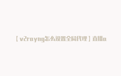 【v2rayng怎么设置全局代理】直播app开发搭建CDN的服务模式平台应该怎么检测