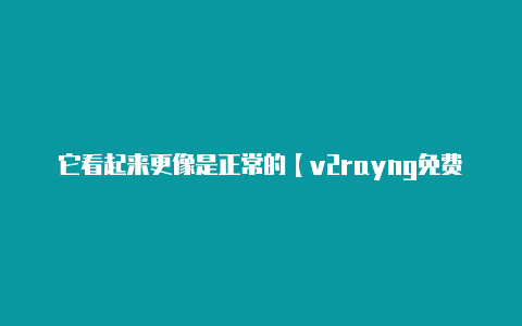 它看起来更像是正常的【v2rayng免费国外节点】