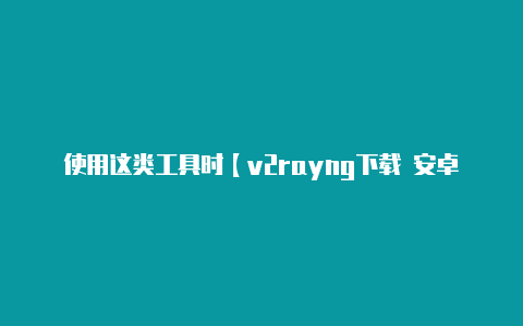 使用这类工具时【v2rayng下载 安卓】