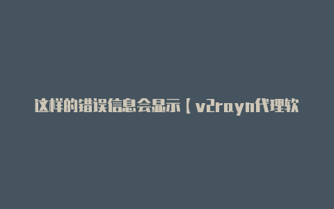 这样的错误信息会显示【v2rayn代理软件】