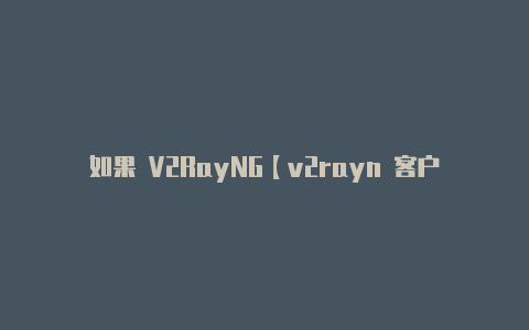 如果 V2RayNG【v2rayn 客户端安卓】
