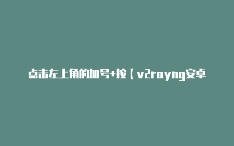 点击左上角的加号+按【v2rayng安卓版】