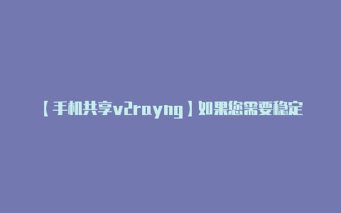 【手机共享v2rayng】如果您需要稳定和可靠