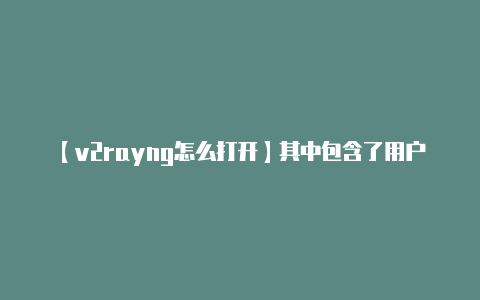 【v2rayng怎么打开】其中包含了用户信息的
