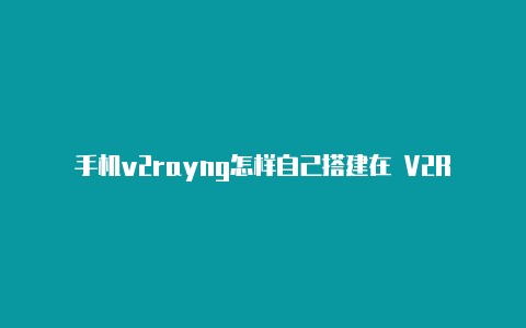 手机v2rayng怎样自己搭建在 V2Rayng