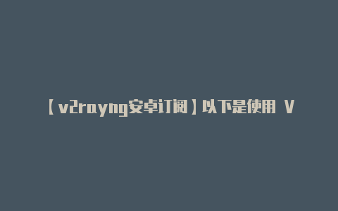 【v2rayng安卓订阅】以下是使用 V2Ra