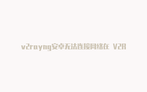 v2rayng安卓无法连接网络在 V2RayNG