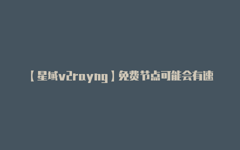 【星域v2rayng】免费节点可能会有速度