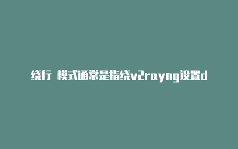 绕行 模式通常是指绕v2rayng设置dns