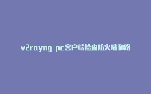 v2rayng pc客户端检查防火墙和路由器设