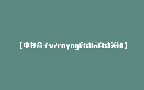 【电视盒子v2rayng启动后自动关闭】在使用 V2Rayn