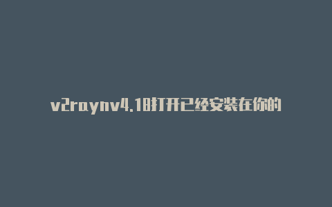 v2raynv4.18打开已经安装在你的设