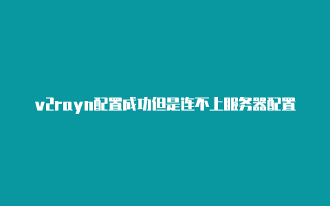 v2rayn配置成功但是连不上服务器配置监听端口传输协议