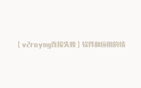 【v2rayng连接失败】软件和应用的情况可能