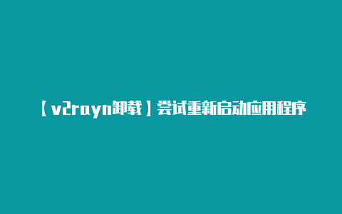 【v2rayn卸载】尝试重新启动应用程序