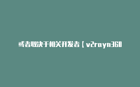 或者取决于相关开发者【v2rayn360上不了】