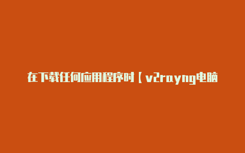 在下载任何应用程序时【v2rayng电脑怎么连接】