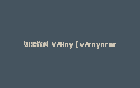 如果你对 V2Ray【v2rayncore最新下载】