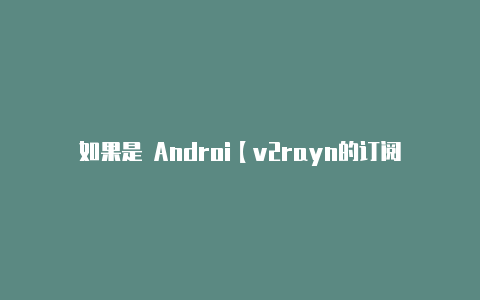 如果是 Androi【v2rayn的订阅地址】