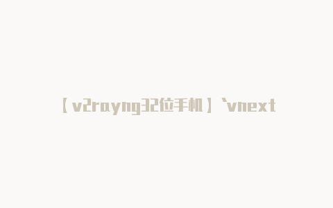 【v2rayng32位手机】`vnext` 中包